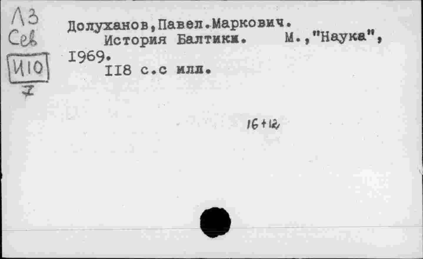 ﻿•'т Долуханов,Павел.Маркович.
СеА	История Балтики.	М.,"Наука ,
ГГП7П *969.
IЦ10J	118 с.с илл.
/G+іг,